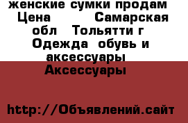 женские сумки продам › Цена ­ 800 - Самарская обл., Тольятти г. Одежда, обувь и аксессуары » Аксессуары   